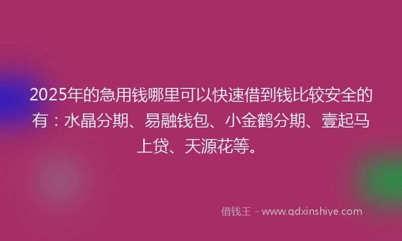 2025年的急用钱哪里可以快速借到钱比较安全的有：水晶分期、易融钱包、小金鹤分期、壹起马上贷、天源花等。