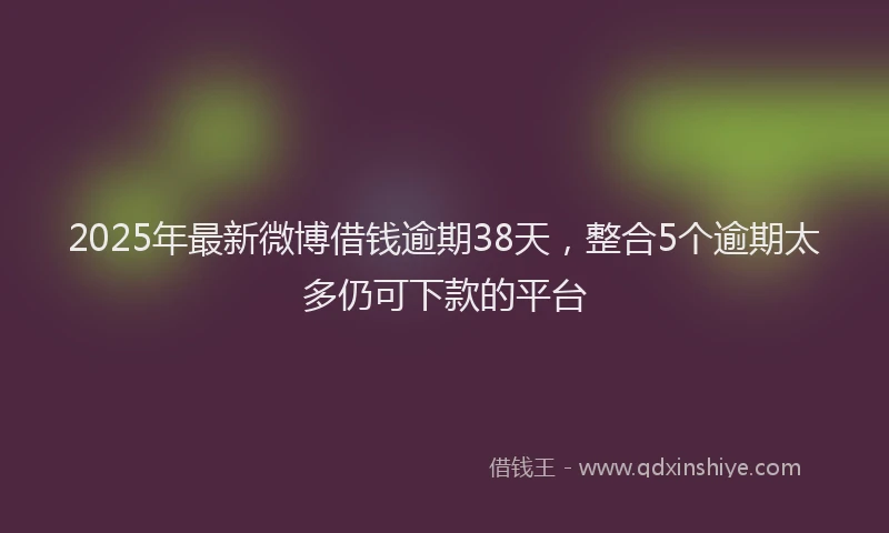 2025年最新微博借钱逾期38天，整合5个逾期太多仍可下款的平台