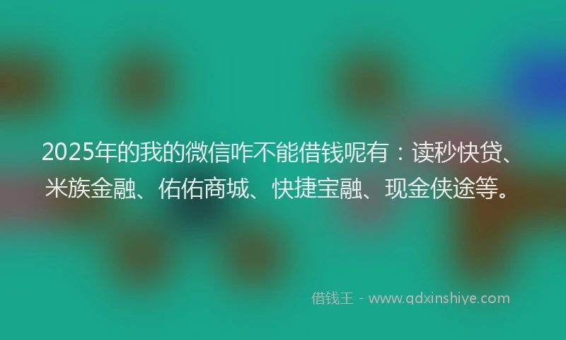 2025年的我的微信咋不能借钱呢有：读秒快贷、米族金融、佑佑商城、快捷宝融、现金侠途等。