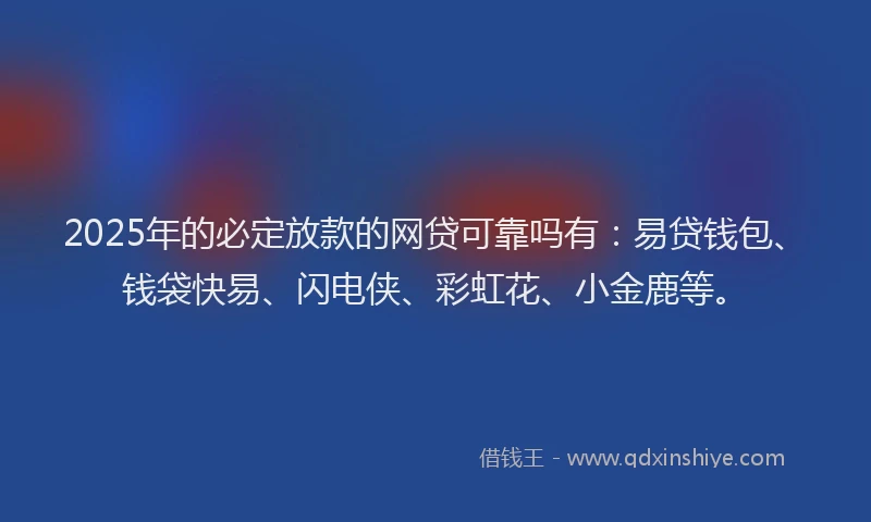 2025年的必定放款的网贷可靠吗有：易贷钱包、钱袋快易、闪电侠、彩虹花、小金鹿等。