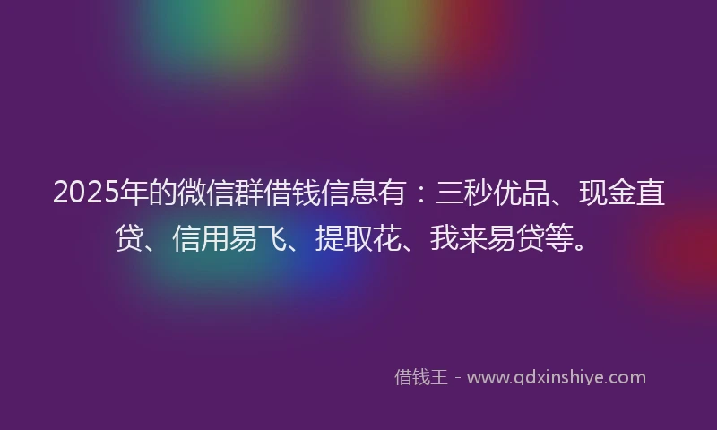 2025年的微信群借钱信息有：三秒优品、现金直贷、信用易飞、提取花、我来易贷等。