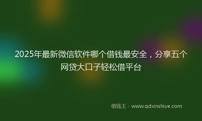 2025年最新微信软件哪个借钱最安全，分享五个网贷大口子轻松借平台