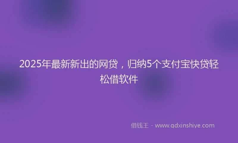 2025年最新新出的网贷，归纳5个支付宝快贷轻松借软件