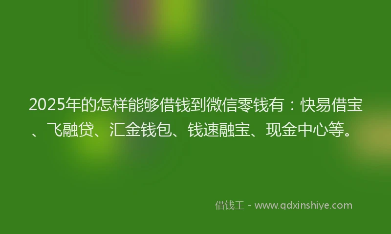 2025年的怎样能够借钱到微信零钱有：快易借宝、飞融贷、汇金钱包、钱速融宝、现金中心等。