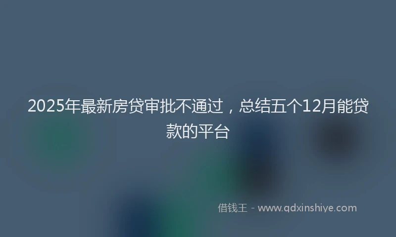 2025年最新房贷审批不通过，总结五个12月能贷款的平台