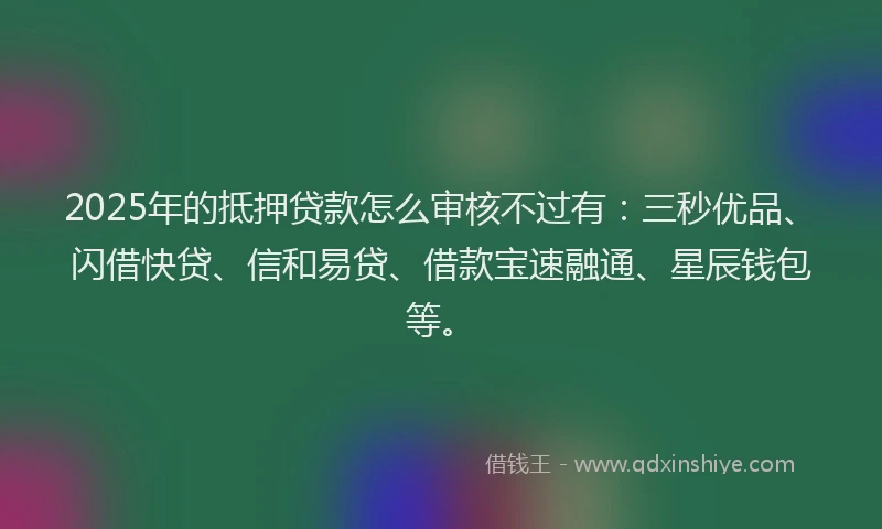 2025年的抵押贷款怎么审核不过有：三秒优品、闪借快贷、信和易贷、借款宝速融通、星辰钱包等。