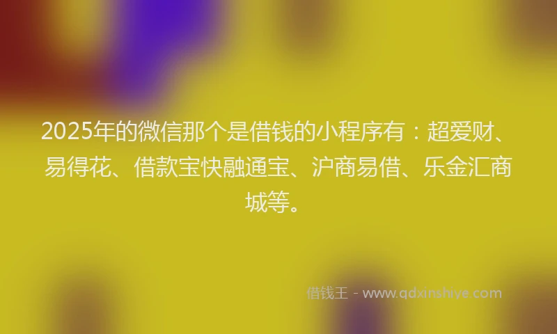 2025年的微信那个是借钱的小程序有：超爱财、易得花、借款宝快融通宝、沪商易借、乐金汇商城等。