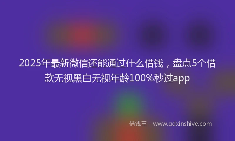 2025年最新微信还能通过什么借钱，盘点5个借款无视黑白无视年龄100%秒过app