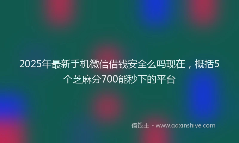 2025年最新手机微信借钱安全么吗现在，概括5个芝麻分700能秒下的平台