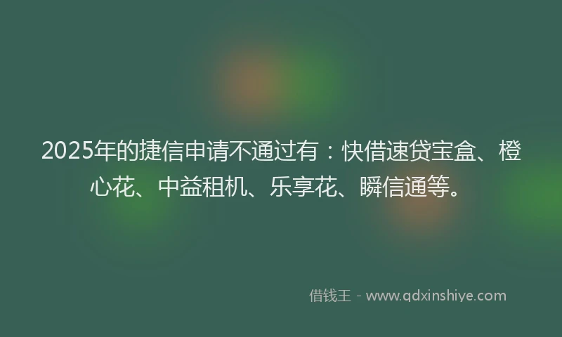 2025年的捷信申请不通过有：快借速贷宝盒、橙心花、中益租机、乐享花、瞬信通等。