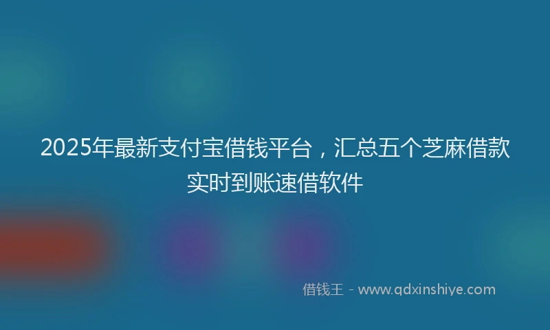 2025年最新支付宝借钱平台，汇总五个芝麻借款实时到账速借软件