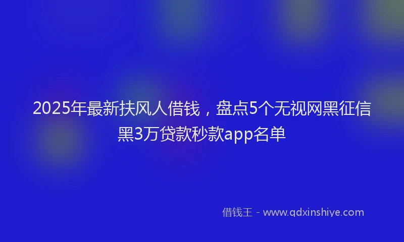 2025年最新扶风人借钱，盘点5个无视网黑征信黑3万贷款秒款app名单