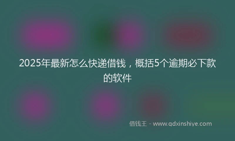 2025年最新怎么快递借钱，概括5个逾期必下款的软件