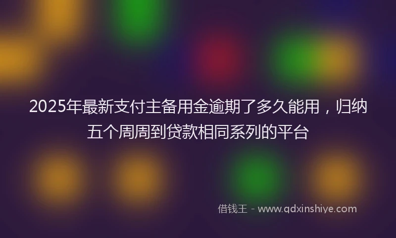 2025年最新支付主备用金逾期了多久能用，归纳五个周周到贷款相同系列的平台