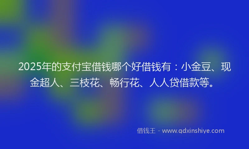 2025年的支付宝借钱哪个好借钱有：小金豆、现金超人、三枝花、畅行花、人人贷借款等。