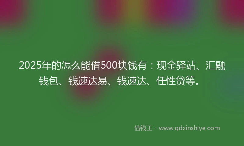 2025年的怎么能借500块钱有：现金驿站、汇融钱包、钱速达易、钱速达、任性贷等。