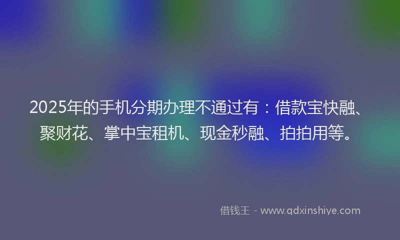 2025年的手机分期办理不通过有：借款宝快融、聚财花、掌中宝租机、现金秒融、拍拍用等。