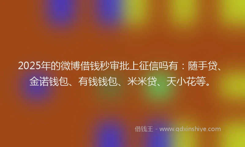 2025年的微博借钱秒审批上征信吗有：随手贷、金诺钱包、有钱钱包、米米贷、天小花等。