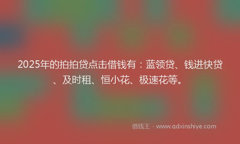 2025年的拍拍贷点击借钱有：蓝领贷、钱进快贷、及时租、恒小花、极速花等。