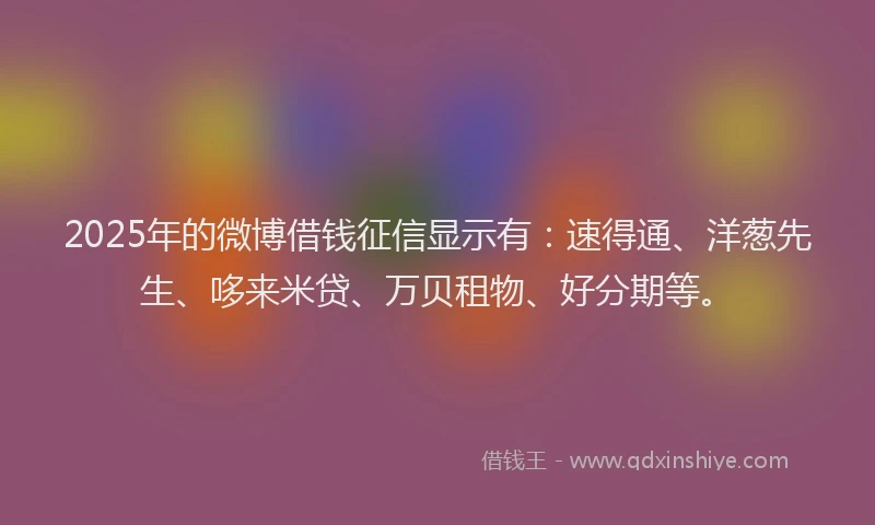2025年的微博借钱征信显示有：速得通、洋葱先生、哆来米贷、万贝租物、好分期等。