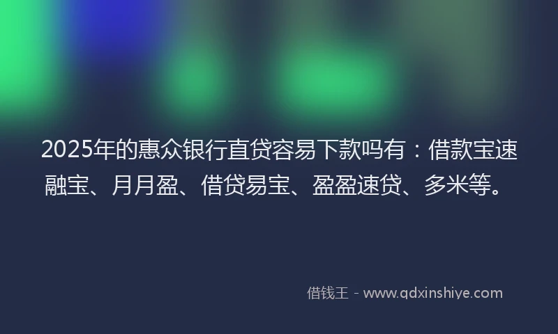 2025年的惠众银行直贷容易下款吗有：借款宝速融宝、月月盈、借贷易宝、盈盈速贷、多米等。