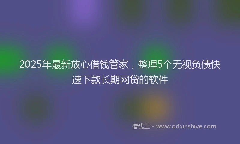 2025年最新放心借钱管家，整理5个无视负债快速下款长期网贷的软件