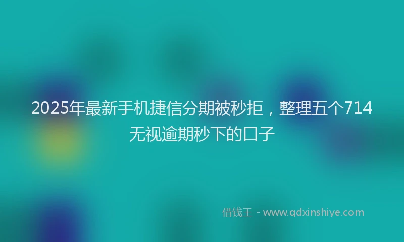 2025年最新手机捷信分期被秒拒，整理五个714无视逾期秒下的口子
