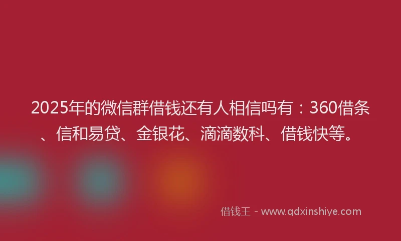 2025年的微信群借钱还有人相信吗有：360借条、信和易贷、金银花、滴滴数科、借钱快等。