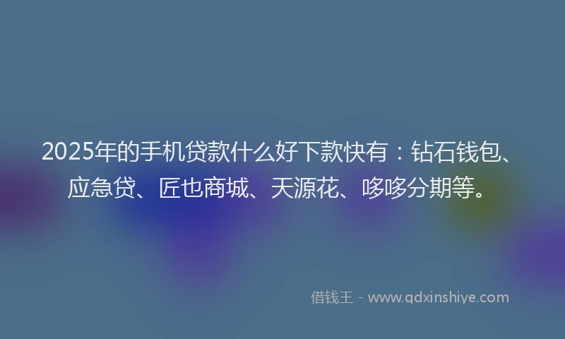 2025年的手机贷款什么好下款快有：钻石钱包、应急贷、匠也商城、天源花、哆哆分期等。