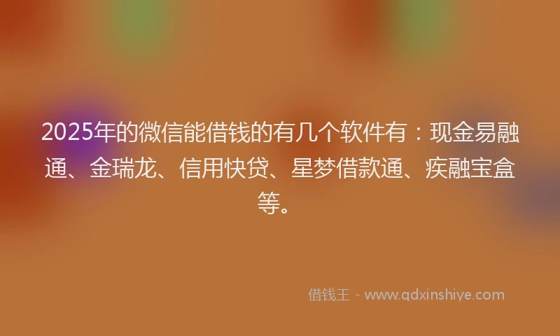 2025年的微信能借钱的有几个软件有：现金易融通、金瑞龙、信用快贷、星梦借款通、疾融宝盒等。