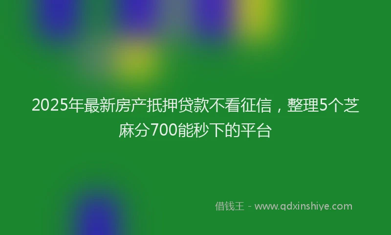 2025年最新房产扺押贷款不看征信，整理5个芝麻分700能秒下的平台
