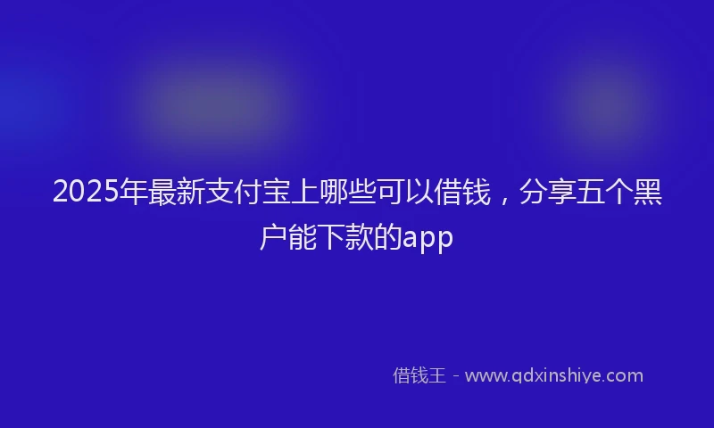 2025年最新支付宝上哪些可以借钱，分享五个黑户能下款的app