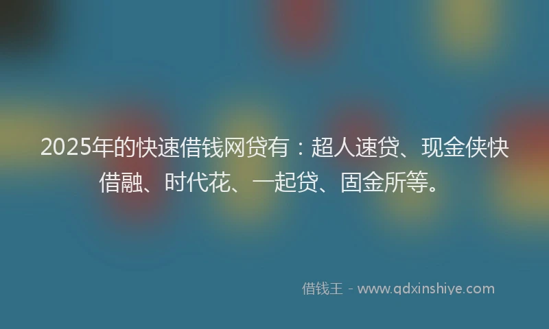 2025年的快速借钱网贷有：超人速贷、现金侠快借融、时代花、一起贷、固金所等。