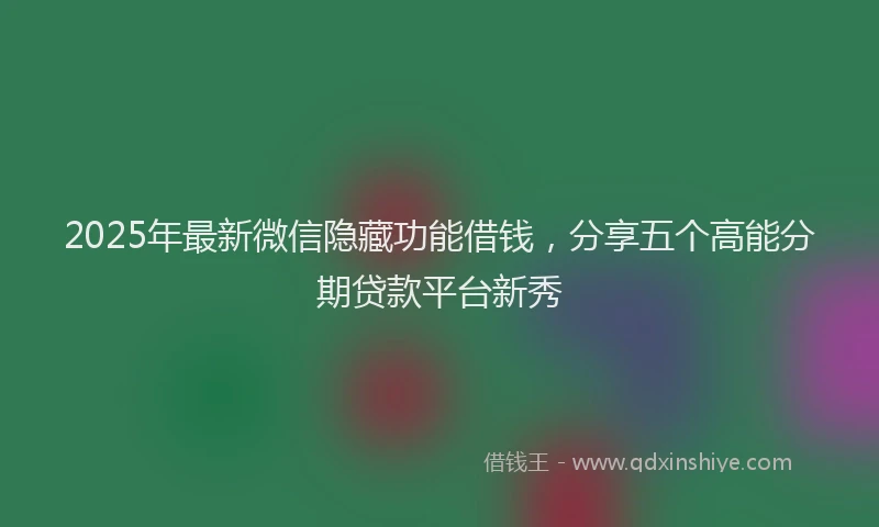 2025年最新微信隐藏功能借钱，分享五个高能分期贷款平台新秀