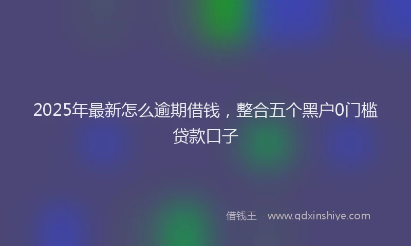 2025年最新怎么逾期借钱，整合五个黑户0门槛贷款口子
