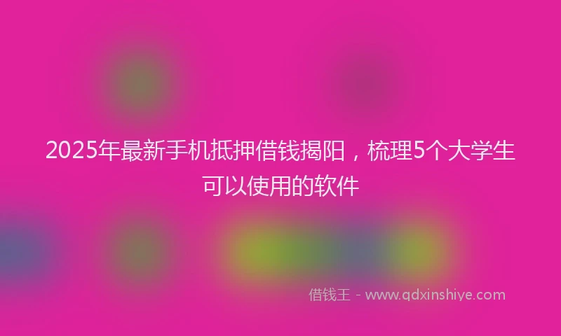 2025年最新手机抵押借钱揭阳，梳理5个大学生可以使用的软件