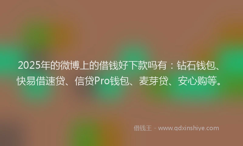 2025年的微博上的借钱好下款吗有：钻石钱包、快易借速贷、信贷Pro钱包、麦芽贷、安心购等。