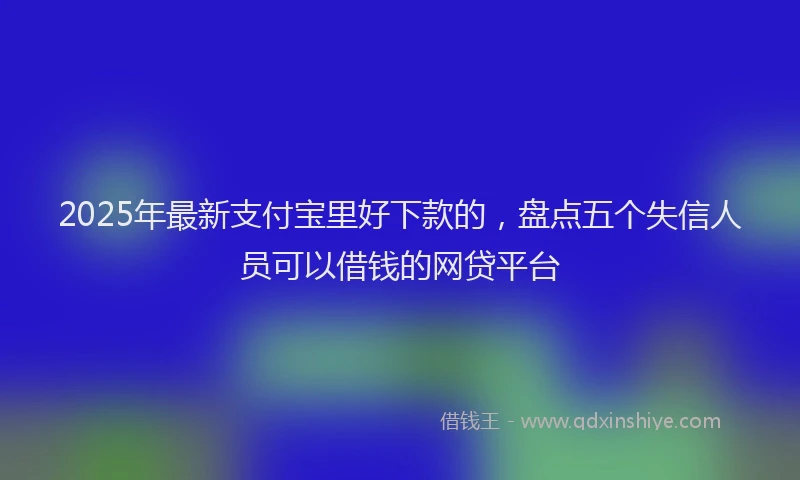 2025年最新支付宝里好下款的，盘点五个失信人员可以借钱的网贷平台