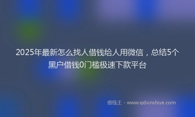 2025年最新怎么找人借钱给人用微信，总结5个黑户借钱0门槛极速下款平台