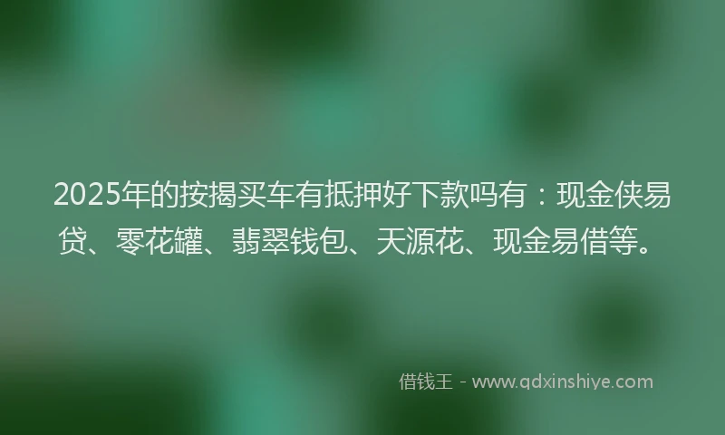2025年的按揭买车有抵押好下款吗有：现金侠易贷、零花罐、翡翠钱包、天源花、现金易借等。