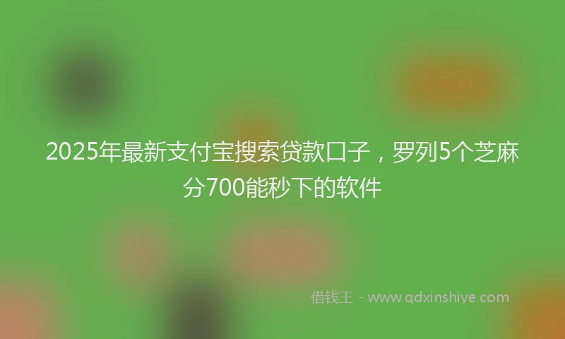 2025年最新支付宝搜索贷款口子，罗列5个芝麻分700能秒下的软件