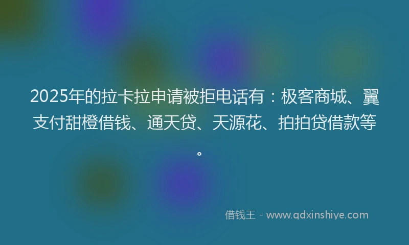 2025年的拉卡拉申请被拒电话有：极客商城、翼支付甜橙借钱、通天贷、天源花、拍拍贷借款等。