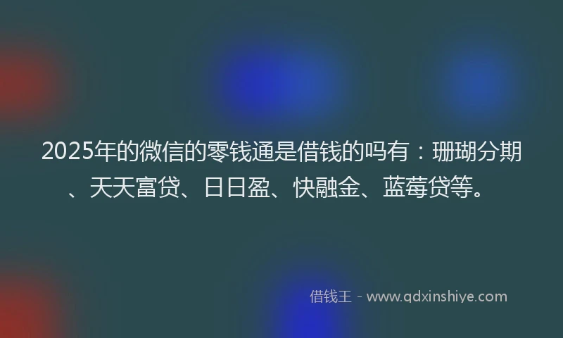 2025年的微信的零钱通是借钱的吗有：珊瑚分期、天天富贷、日日盈、快融金、蓝莓贷等。