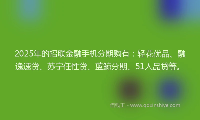 2025年的招联金融手机分期购有：轻花优品、融逸速贷、苏宁任性贷、蓝鲸分期、51人品贷等。