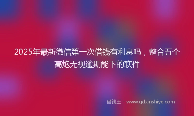 2025年最新微信第一次借钱有利息吗，整合五个高炮无视逾期能下的软件