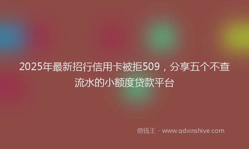 2025年最新招行信用卡被拒509，分享五个不查流水的小额度贷款平台