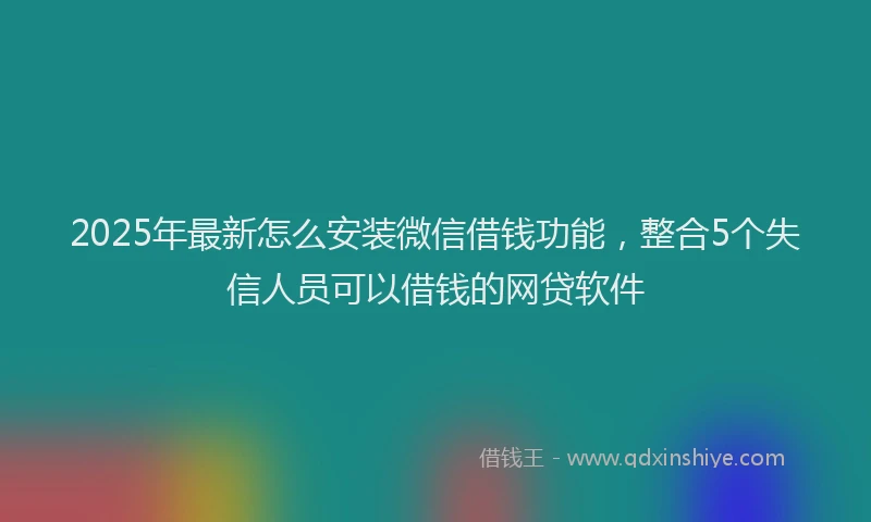 2025年最新怎么安装微信借钱功能，整合5个失信人员可以借钱的网贷软件