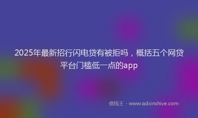 2025年最新招行闪电贷有被拒吗，概括五个网贷平台门槛低一点的app