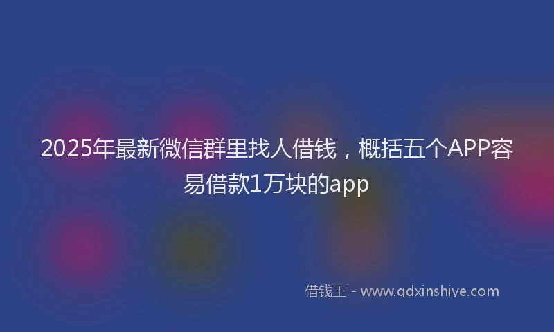 2025年最新微信群里找人借钱，概括五个APP容易借款1万块的app