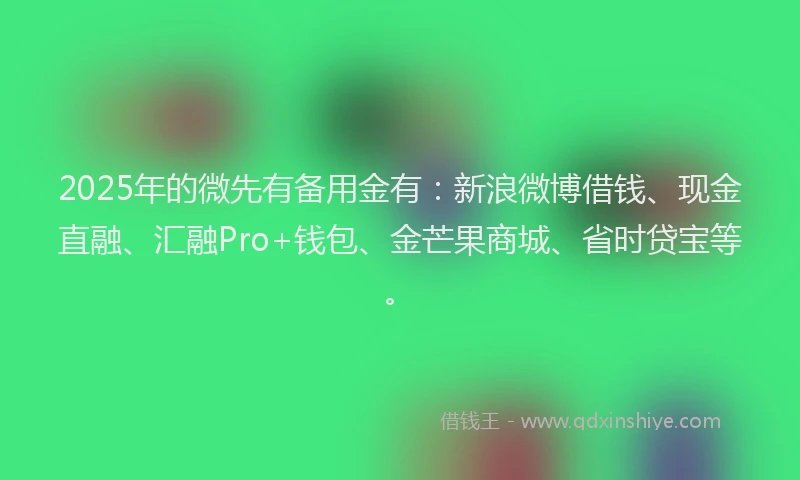 2025年的微先有备用金有：新浪微博借钱、现金直融、汇融Pro+钱包、金芒果商城、省时贷宝等。